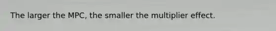 The larger the MPC, the smaller the multiplier effect.