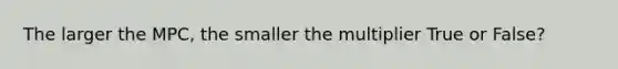 The larger the MPC, the smaller the multiplier True or False?