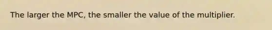 The larger the​ MPC, the smaller the value of the multiplier.