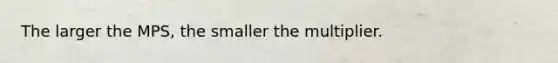 The larger the MPS, the smaller the multiplier.