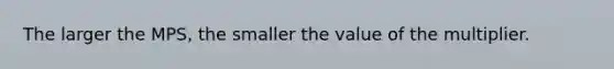 The larger the MPS​, the smaller the value of the multiplier.