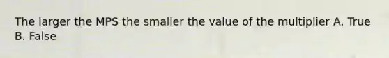 The larger the MPS the smaller the value of the multiplier A. True B. False