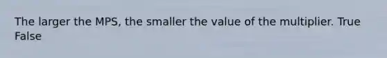 The larger the MPS​, the smaller the value of the multiplier. True False