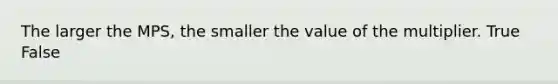 The larger the MPS, the smaller the value of the multiplier. True False