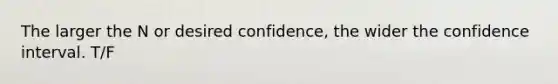 The larger the N or desired confidence, the wider the confidence interval. T/F