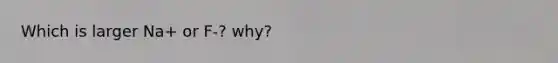 Which is larger Na+ or F-? why?
