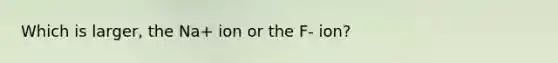 Which is larger, the Na+ ion or the F- ion?