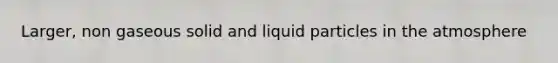 Larger, non gaseous solid and liquid particles in the atmosphere