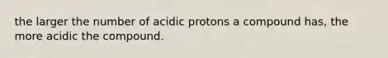 the larger the number of acidic protons a compound has, the more acidic the compound.