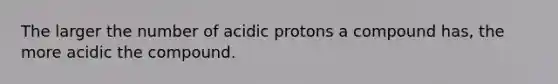 The larger the number of acidic protons a compound has, the more acidic the compound.