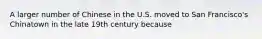 A larger number of Chinese in the U.S. moved to San Francisco's Chinatown in the late 19th century because