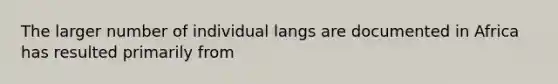 The larger number of individual langs are documented in Africa has resulted primarily from