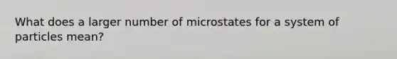 What does a larger number of microstates for a system of particles mean?