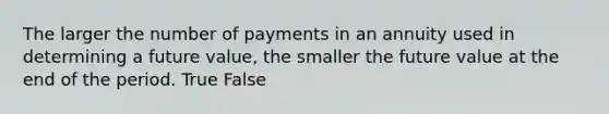 The larger the number of payments in an annuity used in determining a future value, the smaller the future value at the end of the period. True False