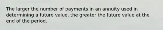 The larger the number of payments in an annuity used in determining a future value, the greater the future value at the end of the period.