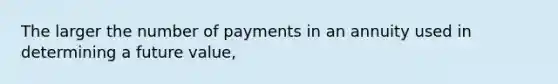 The larger the number of payments in an annuity used in determining a future value,