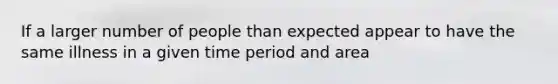 If a larger number of people than expected appear to have the same illness in a given time period and area