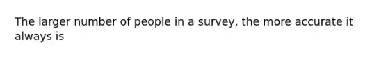 The larger number of people in a survey, the more accurate it always is