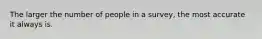 The larger the number of people in a survey, the most accurate it always is.