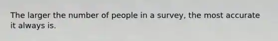 The larger the number of people in a survey, the most accurate it always is.