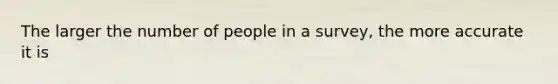 The larger the number of people in a survey, the more accurate it is