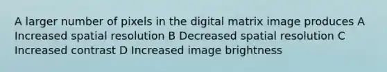 A larger number of pixels in the digital matrix image produces A Increased spatial resolution B Decreased spatial resolution C Increased contrast D Increased image brightness