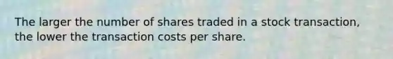 The larger the number of shares traded in a stock transaction, the lower the transaction costs per share.