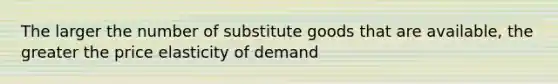 The larger the number of substitute goods that are available, the greater the price elasticity of demand