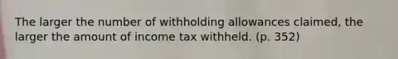 The larger the number of withholding allowances claimed, the larger the amount of income tax withheld. (p. 352)