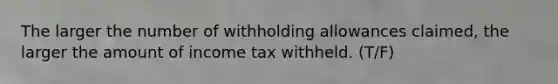 The larger the number of withholding allowances claimed, the larger the amount of income tax withheld. (T/F)