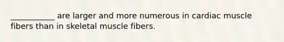 ___________ are larger and more numerous in cardiac muscle fibers than in skeletal muscle fibers.