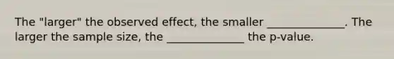 The "larger" the observed effect, the smaller ______________. The larger the sample size, the ______________ the p-value.