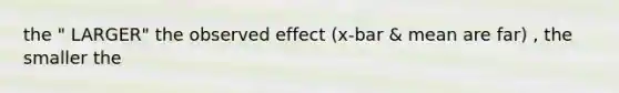 the " LARGER" the observed effect (x-bar & mean are far) , the smaller the