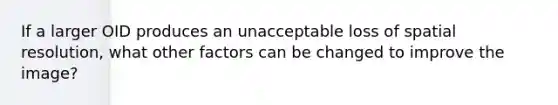 If a larger OID produces an unacceptable loss of spatial resolution, what other factors can be changed to improve the image?