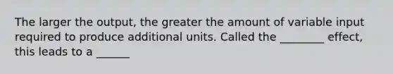 The larger the output, the greater the amount of variable input required to produce additional units. Called the ________ effect, this leads to a ______