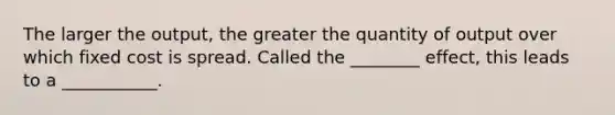 The larger the output, the greater the quantity of output over which fixed cost is spread. Called the ________ effect, this leads to a ___________.