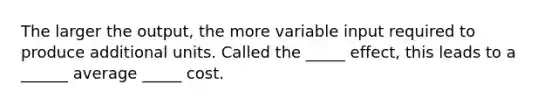 The larger the output, the more variable input required to produce additional units. Called the _____ effect, this leads to a ______ average _____ cost.