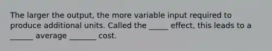 The larger the output, the more variable input required to produce additional units. Called the _____ effect, this leads to a ______ average _______ cost.