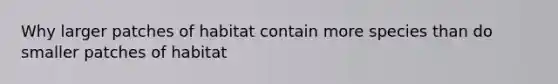 Why larger patches of habitat contain more species than do smaller patches of habitat