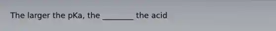 The larger the pKa, the ________ the acid