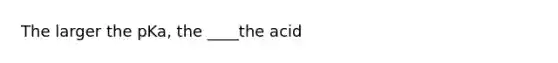 The larger the pKa, the ____the acid