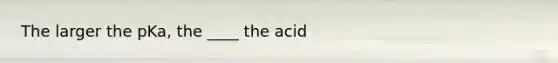 The larger the pKa, the ____ the acid