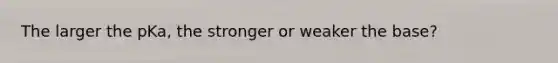 The larger the pKa, the stronger or weaker the base?