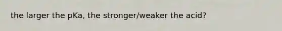 the larger the pKa, the stronger/weaker the acid?