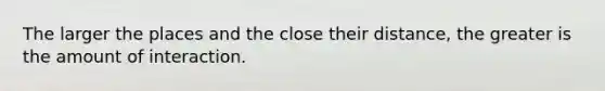 The larger the places and the close their distance, the greater is the amount of interaction.