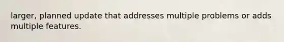 larger, planned update that addresses multiple problems or adds multiple features.