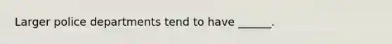 Larger police departments tend to have ______.