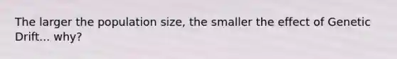 The larger the population size, the smaller the effect of Genetic Drift... why?