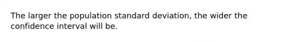 The larger the population standard deviation, the wider the confidence interval will be.