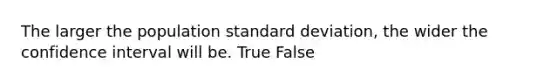 The larger the population <a href='https://www.questionai.com/knowledge/kqGUr1Cldy-standard-deviation' class='anchor-knowledge'>standard deviation</a>, the wider the confidence interval will be. True False